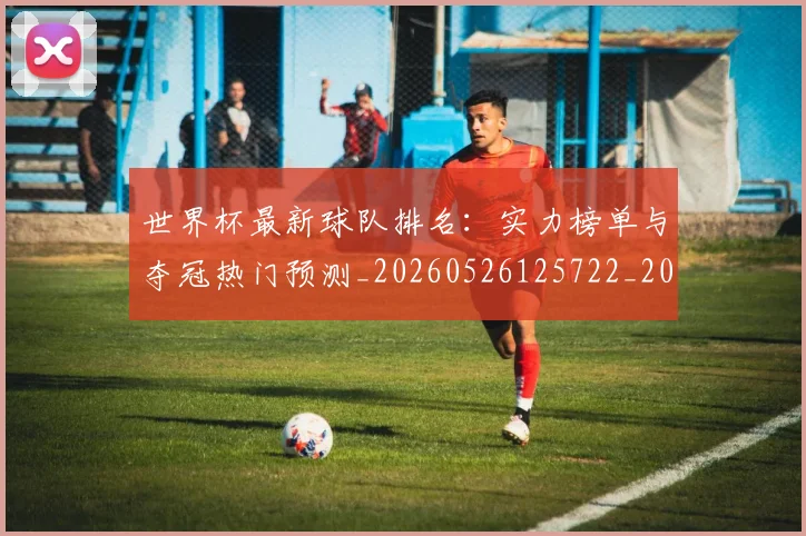 世界杯最新球队排名：实力榜单与夺冠热门预测_20260526125722_20260703203553