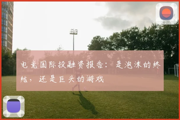 电竞国际投融资报告:是泡沫的终结,还是巨头的游戏