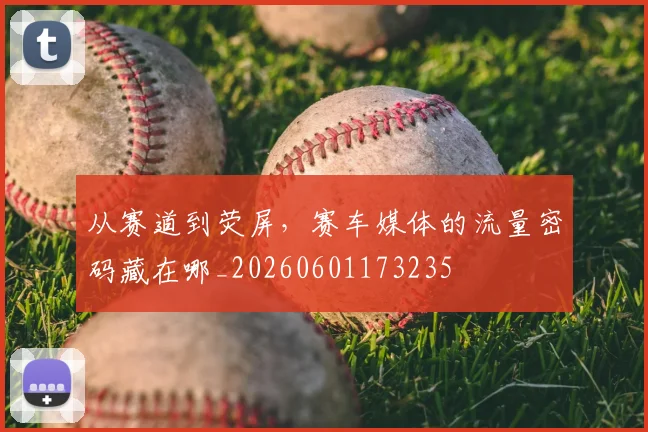 从赛道到荧屏,赛车媒体的流量密码藏在哪_20260601173235