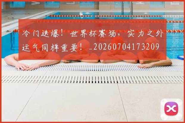 冷门迭爆！世界杯赛场，实力之外运气同样重要！_20260704173209