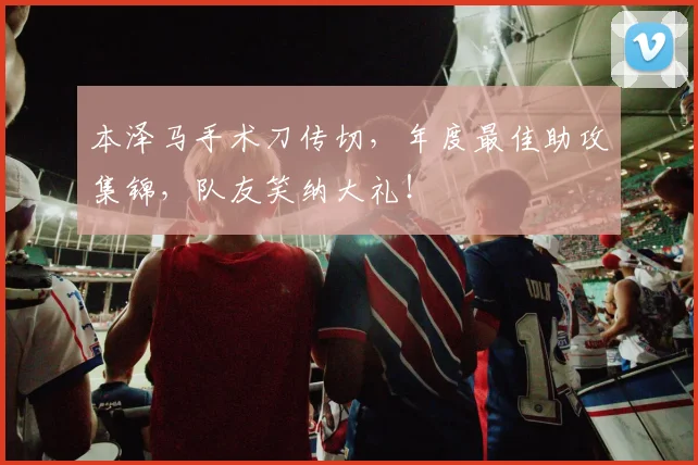 本泽马手术刀传切，年度最佳助攻集锦，队友笑纳大礼！