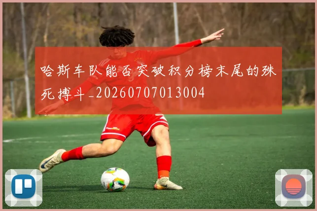 哈斯车队能否突破积分榜末尾的殊死搏斗_20260707013004