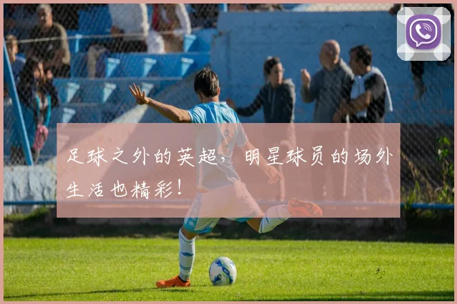足球之外的英超，明星球员的场外生活也精彩！