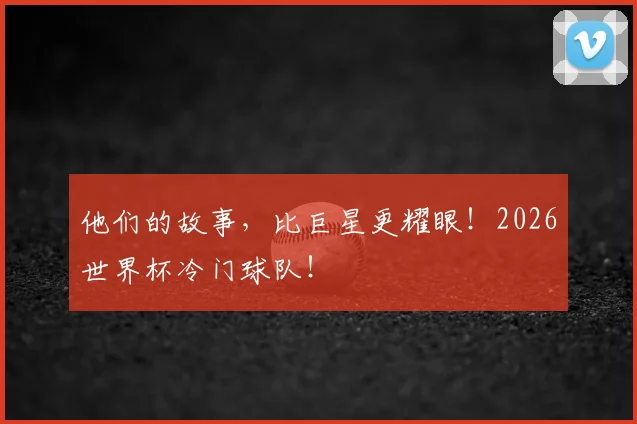 他们的故事，比巨星更耀眼！2026世界杯冷门球队！