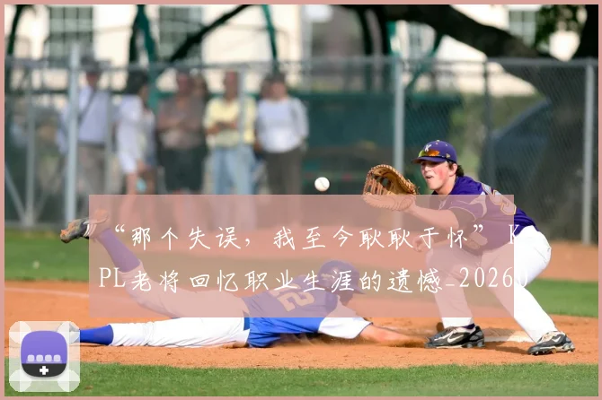 “那个失误,我至今耿耿于怀” KPL老将回忆职业生涯的遗憾_20260530144043_20260702173043