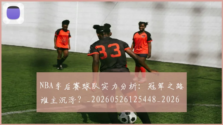 NBA季后赛球队实力分析:冠军之路谁主沉浮?_20260526125448_20260702164546