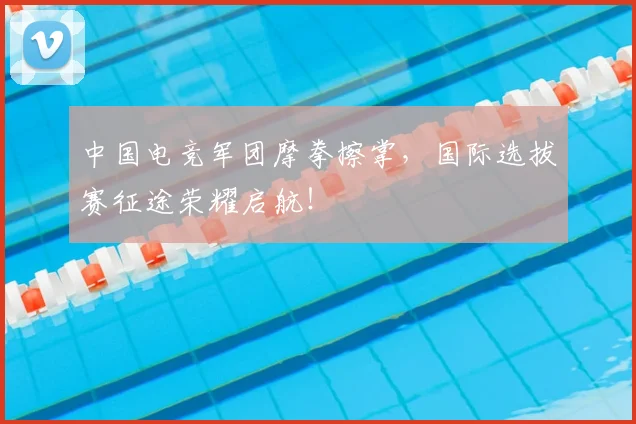 中国电竞军团摩拳擦掌,国际选拔赛征途荣耀启航!