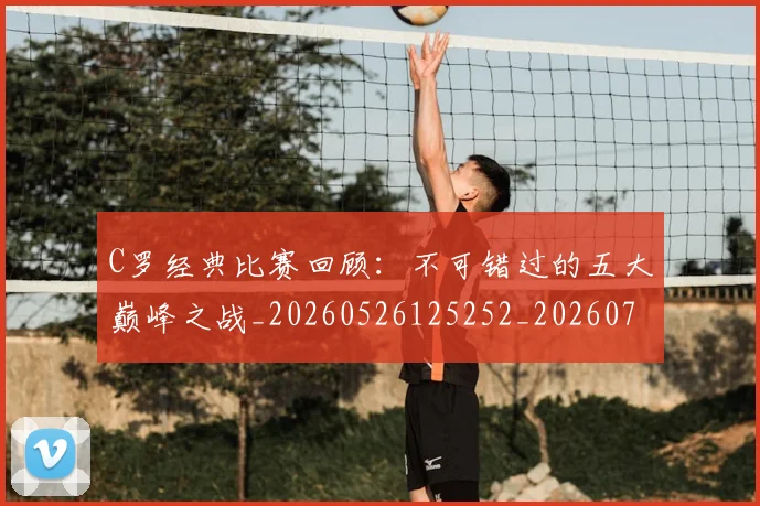 C罗经典比赛回顾:不可错过的五大巅峰之战_20260526125252_20260702042618