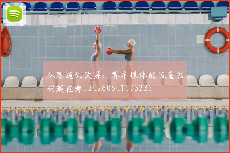 从赛道到荧屏,赛车媒体的流量密码藏在哪_20260601173235