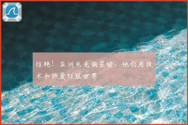 惊艳!亚洲电竞明星榜,他们用技术和热爱征服世界