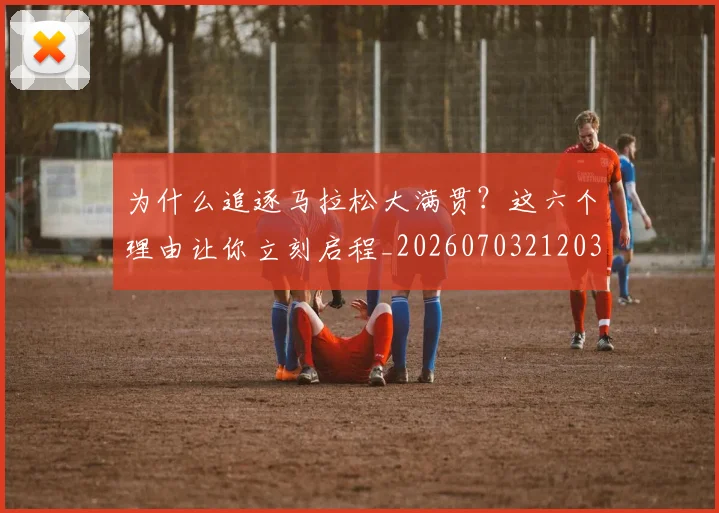 为什么追逐马拉松大满贯?这六个理由让你立刻启程_20260703212038