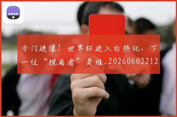冷门迭爆!世界杯进入白热化,下一位“搅局者”是谁_20260602212501