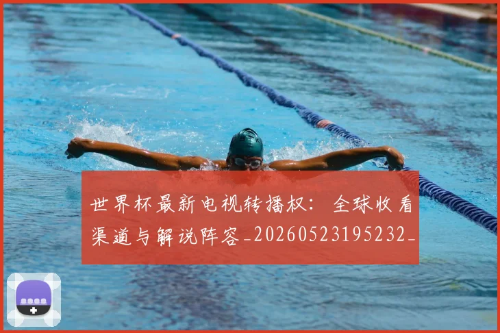 世界杯最新电视转播权：全球收看渠道与解说阵容_20260523195232_20260703203555