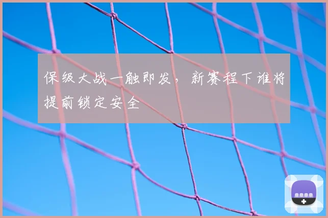保级大战一触即发，新赛程下谁将提前锁定安全