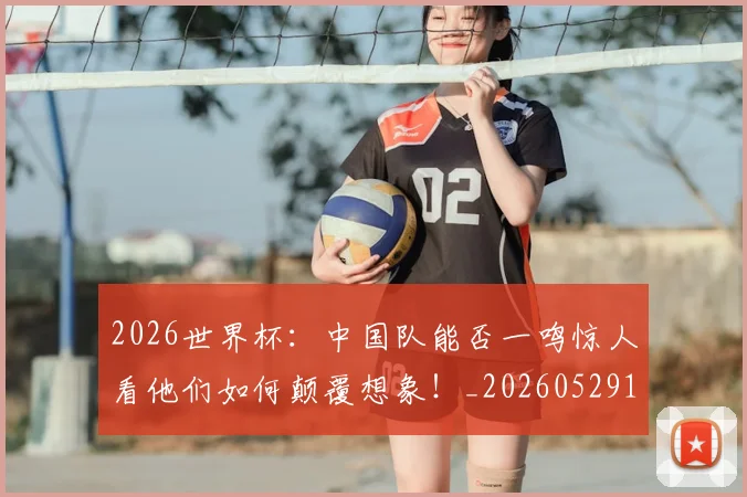 2026世界杯：中国队能否一鸣惊人看他们如何颠覆想象！_20260529145517