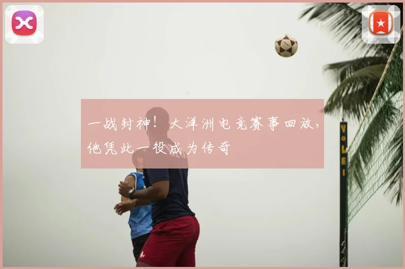 一战封神！大洋洲电竞赛事回放，他凭此一役成为传奇