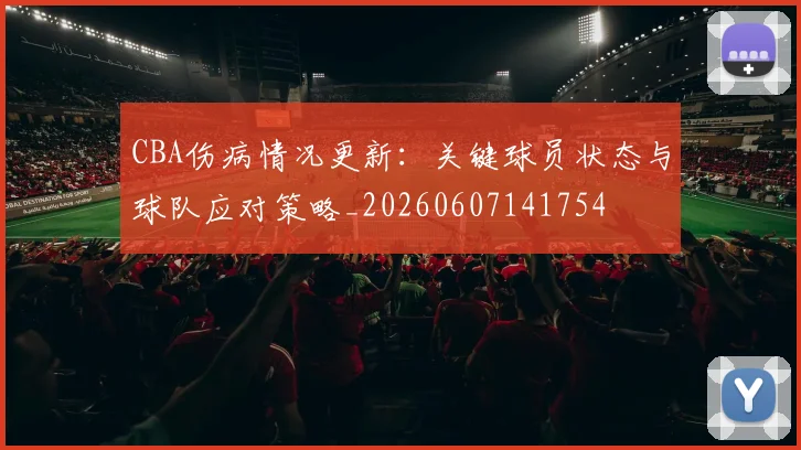 CBA伤病情况更新:关键球员状态与球队应对策略_20260607141754