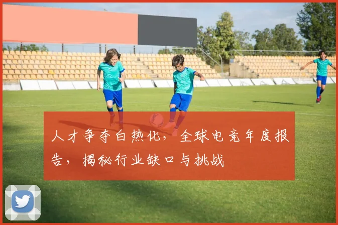 人才争夺白热化，全球电竞年度报告，揭秘行业缺口与挑战