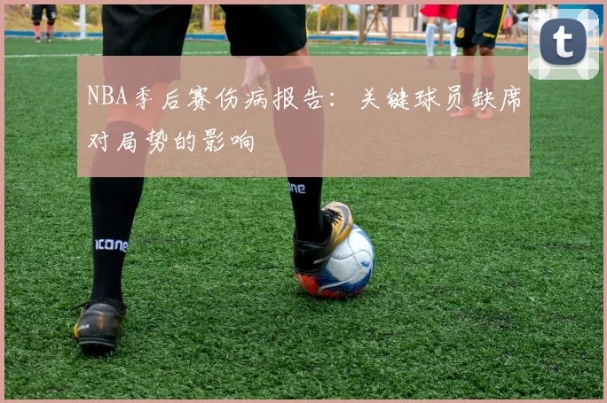 NBA季后赛伤病报告:关键球员缺席对局势的影响