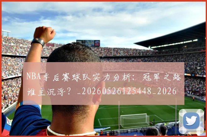 NBA季后赛球队实力分析:冠军之路谁主沉浮?_20260526125448_20260702164546