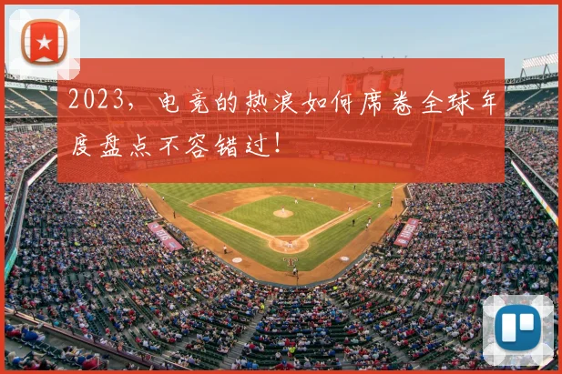 2023,电竞的热浪如何席卷全球年度盘点不容错过!