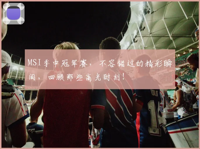 MSI季中冠军赛，不容错过的精彩瞬间，回顾那些高光时刻！