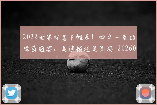2022世界杯落下帷幕！四年一度的绿茵盛宴，是遗憾还是圆满_20260702033056