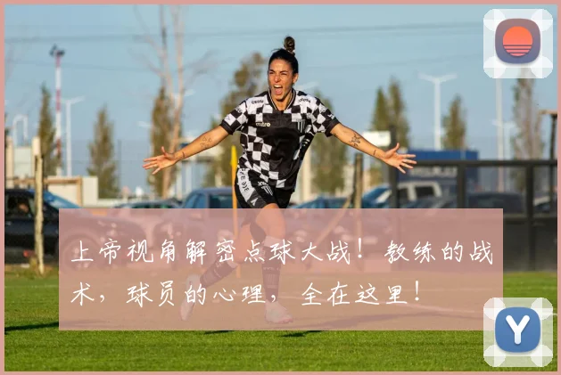 上帝视角解密点球大战!教练的战术,球员的心理,全在这里!