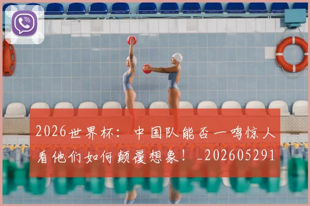 2026世界杯：中国队能否一鸣惊人看他们如何颠覆想象！_20260529145517