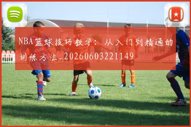 NBA篮球技巧教学:从入门到精通的训练方法_20260603221149
