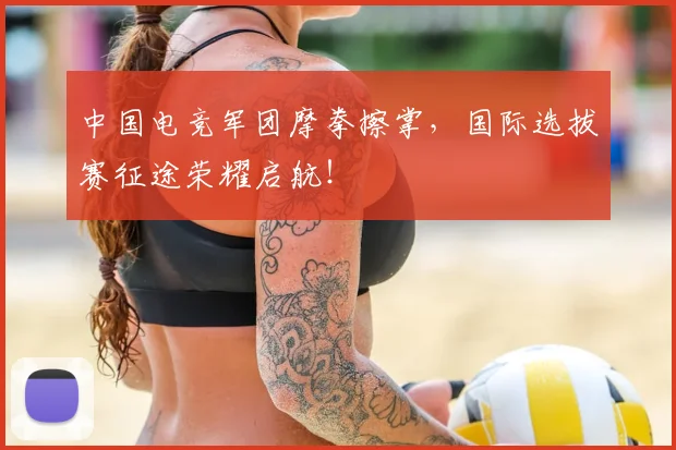 中国电竞军团摩拳擦掌，国际选拔赛征途荣耀启航！