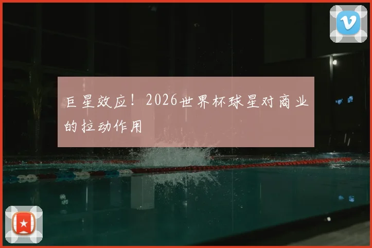 巨星效应!2026世界杯球星对商业的拉动作用