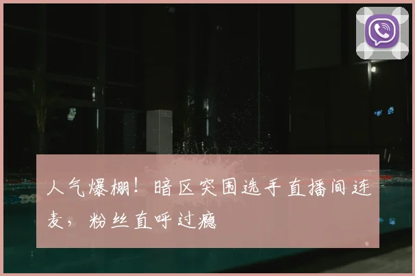 人气爆棚！暗区突围选手直播间连麦，粉丝直呼过瘾
