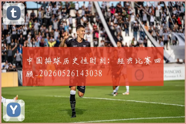 中国排球历史性时刻:经典比赛回顾_20260526143038