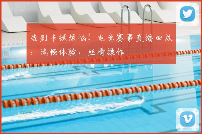 告别卡顿烦恼！电竞赛事直播回放，流畅体验，丝滑操作