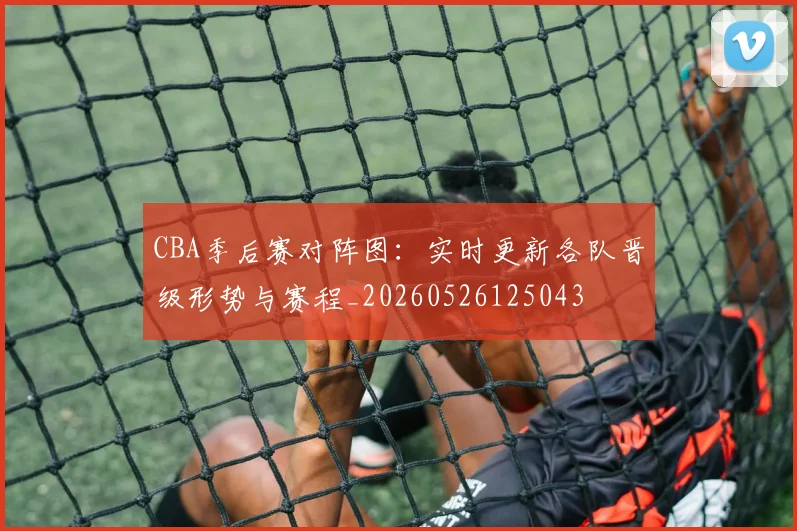 CBA季后赛对阵图:实时更新各队晋级形势与赛程_20260526125043