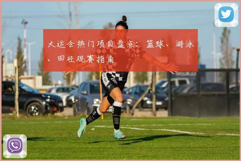 大运会热门项目盘点:篮球、游泳、田径观赛指南