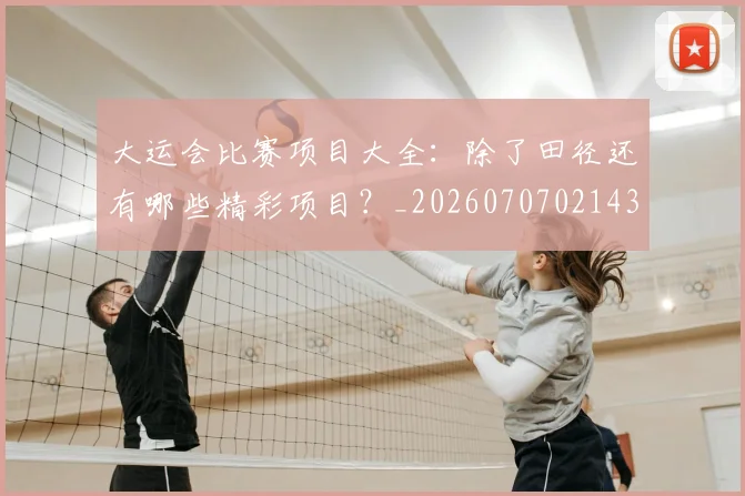 大运会比赛项目大全:除了田径还有哪些精彩项目?_20260707021432