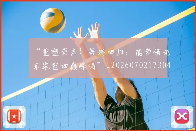 “重塑荣光！蒂姆回归，能带领老东家重回巅峰吗”_20260702173046