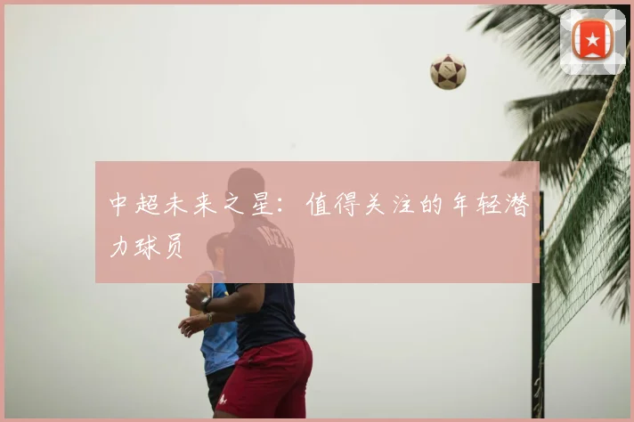 中超未来之星:值得关注的年轻潜力球员
