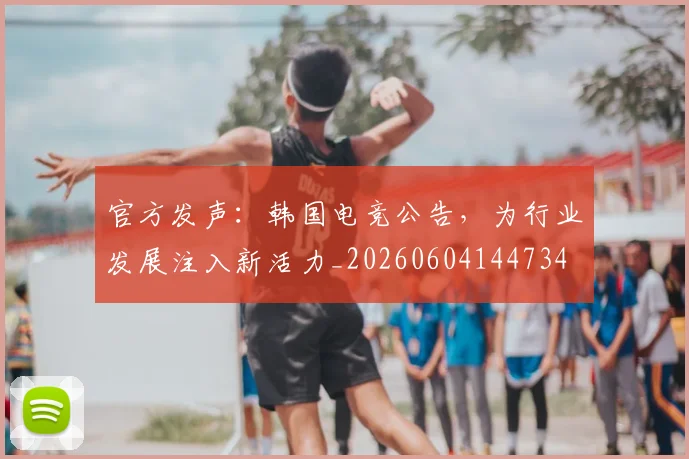 官方发声:韩国电竞公告,为行业发展注入新活力_20260604144734