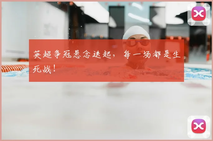 英超争冠悬念迭起,每一场都是生死战!