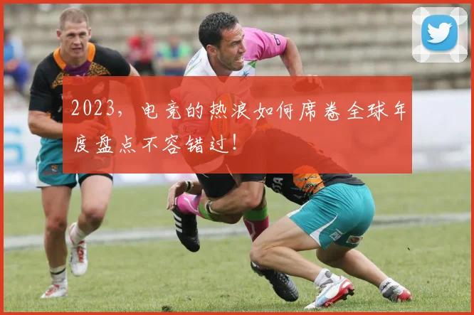 2023,电竞的热浪如何席卷全球年度盘点不容错过!