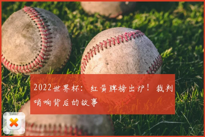 2022世界杯：红黄牌榜出炉！裁判哨响背后的故事