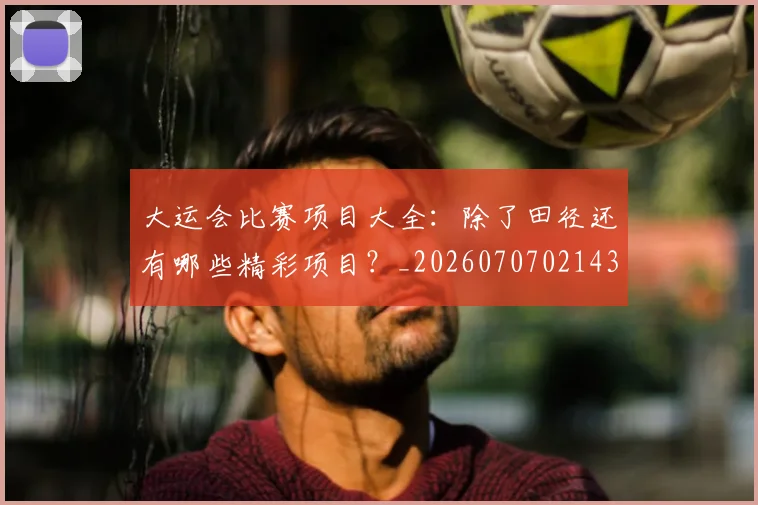 大运会比赛项目大全:除了田径还有哪些精彩项目?_20260707021432