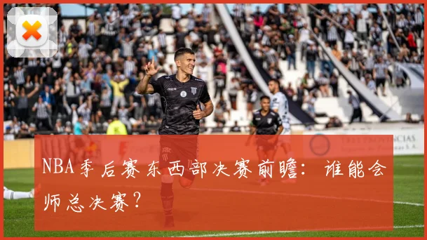 NBA季后赛东西部决赛前瞻:谁能会师总决赛?
