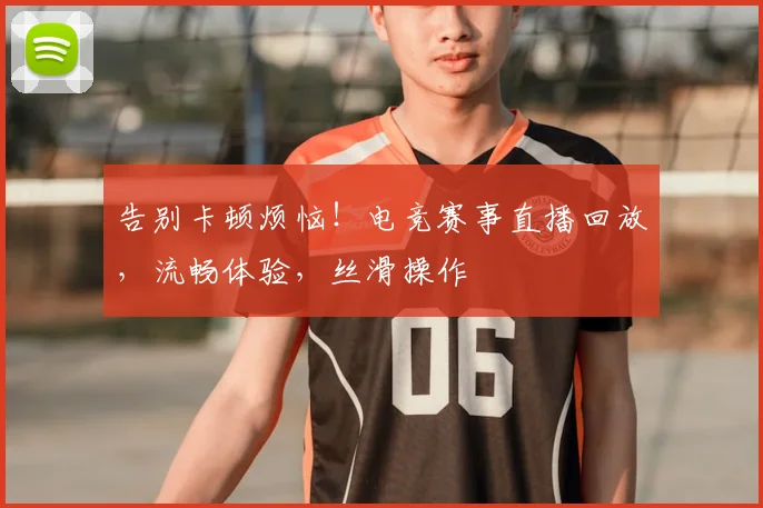 告别卡顿烦恼！电竞赛事直播回放，流畅体验，丝滑操作