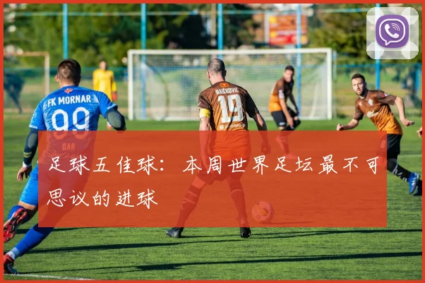 足球五佳球:本周世界足坛最不可思议的进球