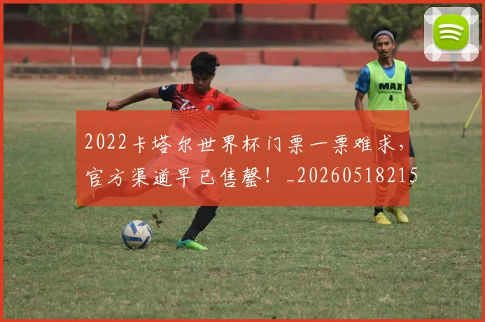 2022卡塔尔世界杯门票一票难求,官方渠道早已售罄!_20260518215249