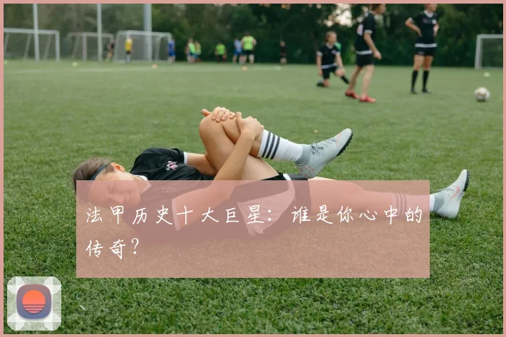 法甲历史十大巨星:谁是你心中的传奇?